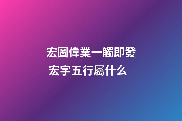 宏圖偉業一觸即發 宏字五行屬什么